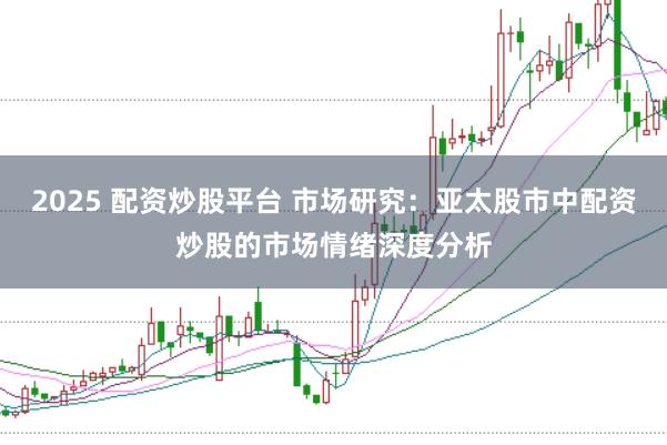 2025 配资炒股平台 市场研究：亚太股市中配资炒股的市场情绪深度分析
