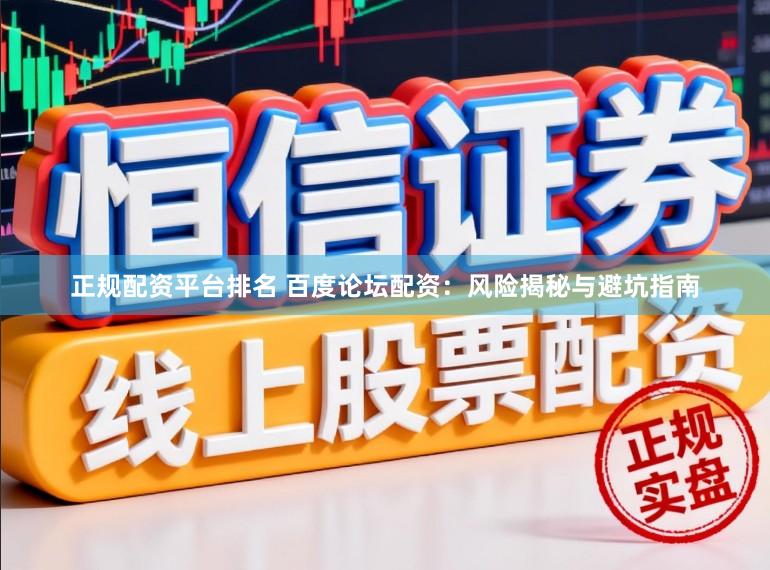 正规配资平台排名 百度论坛配资：风险揭秘与避坑指南