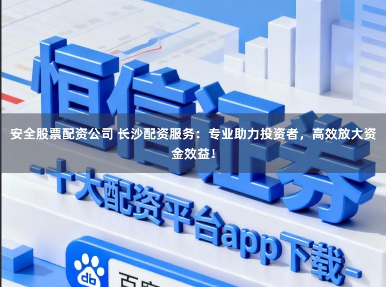 安全股票配资公司 长沙配资服务：专业助力投资者，高效放大资金效益！