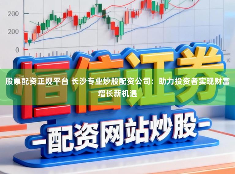 股票配资正规平台 长沙专业炒股配资公司：助力投资者实现财富增长新机遇