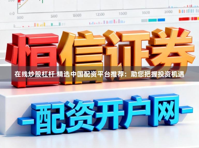 在线炒股杠杆 精选中国配资平台推荐:助您把握投资机遇