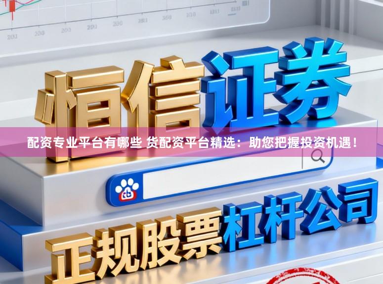 配资专业平台有哪些 货配资平台精选：助您把握投资机遇！