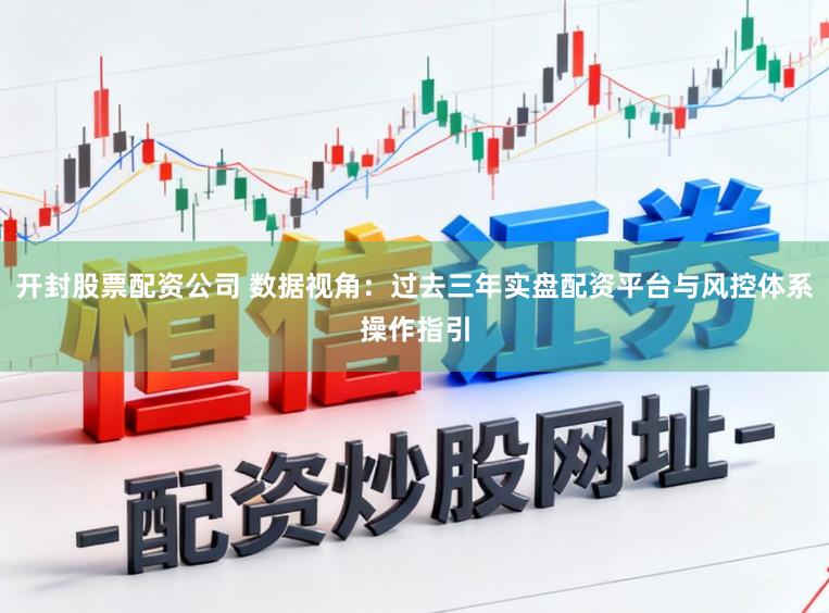 开封股票配资公司 数据视角：过去三年实盘配资平台与风控体系操作指引