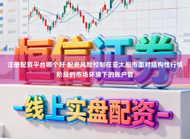 注册配资平台哪个好 配资风险控制在亚太股市面对结构性行情阶段的市场环境下的账户管
