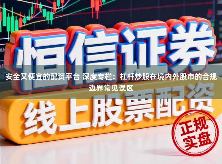 安全又便宜的配资平台 深度专栏：杠杆炒股在境内外股市的合规边界常见误区