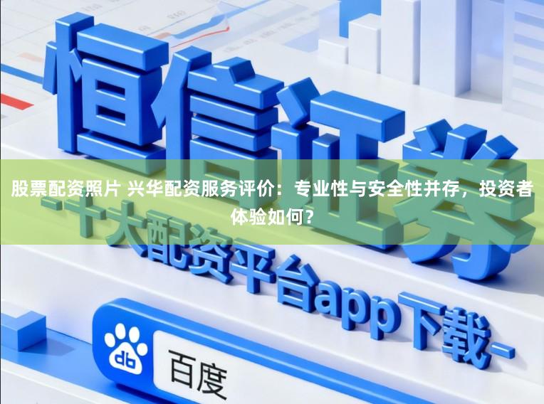 股票配资照片 兴华配资服务评价:专业性与安全性并存,投资者体验如何?