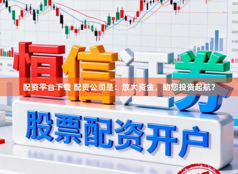 配资平台下载 配资公司是:放大资金,助您投资起航?
