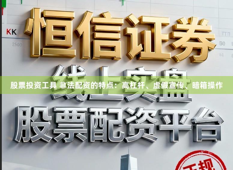 股票投资工具 非法配资的特点：高杠杆、虚假宣传、暗箱操作