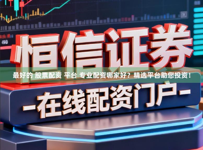 最好的 股票配资 平台 专业配资哪家好？精选平台助您投资！