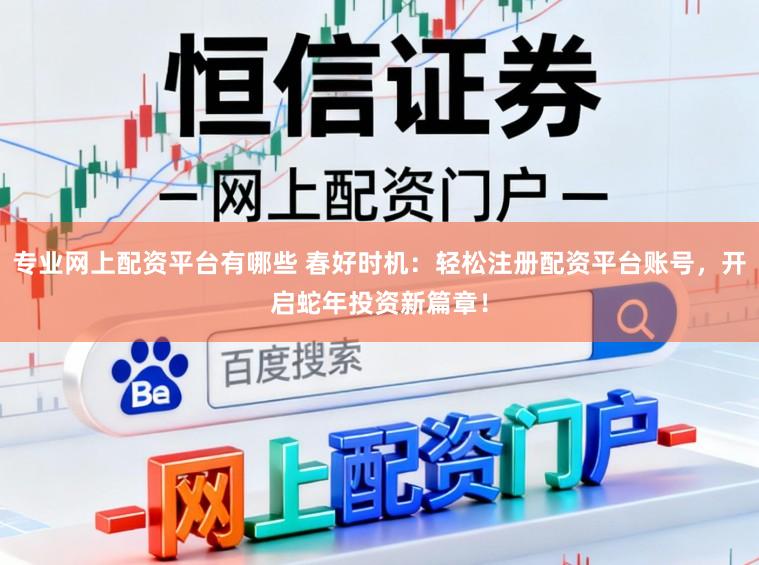 专业网上配资平台有哪些 春好时机：轻松注册配资平台账号，开启蛇年投资新篇章！