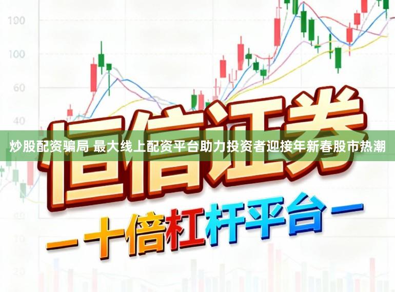 炒股配资骗局 最大线上配资平台助力投资者迎接年新春股市热潮