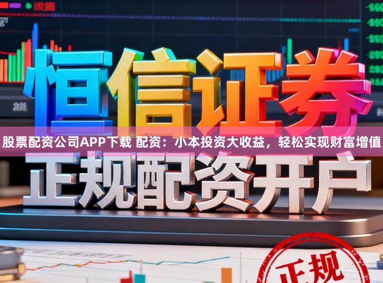 股票配资公司APP下载 配资：小本投资大收益，轻松实现财富增值