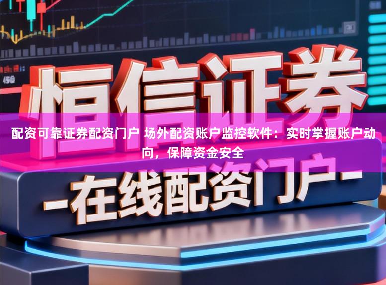 配资可靠证券配资门户 场外配资账户监控软件：实时掌握账户动向，保障资金安全