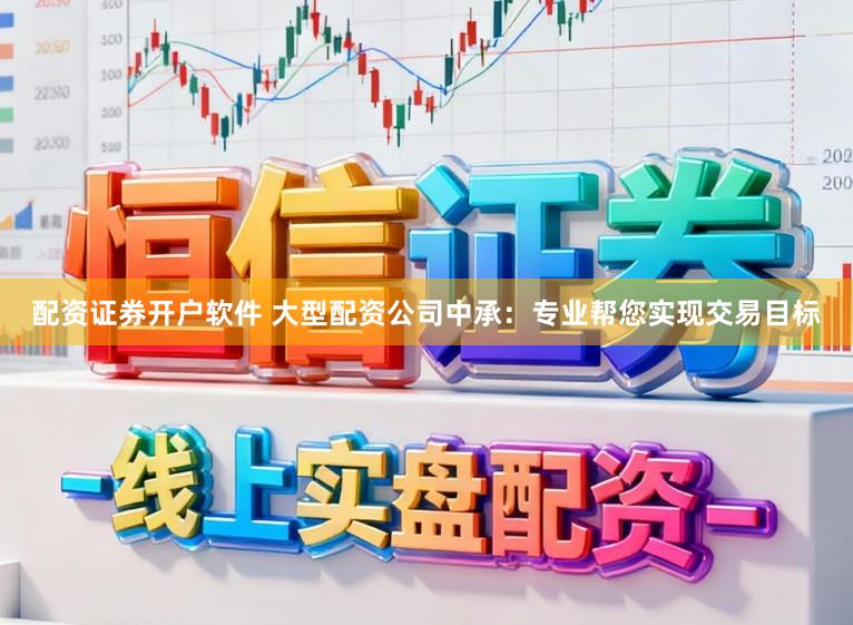 配资证券开户软件 大型配资公司中承：专业帮您实现交易目标