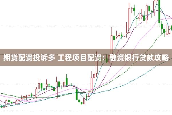 期货配资投诉多 工程项目配资：融资银行贷款攻略