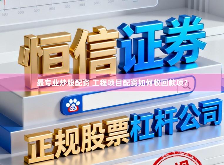 最专业炒股配资 工程项目配资如何收回款项？