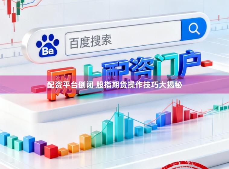 配资平台倒闭 股指期货操作技巧大揭秘