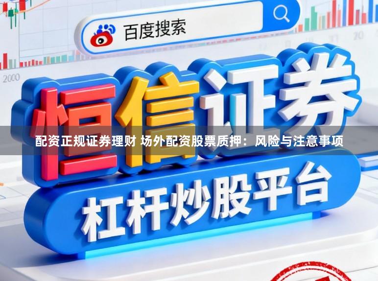 配资正规证券理财 场外配资股票质押：风险与注意事项