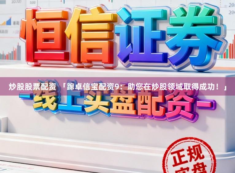 炒股股票配资 「蹿卓信宝配资9：助您在炒股领域取得成功！」