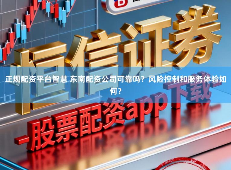 正规配资平台智慧 东南配资公司可靠吗？风险控制和服务体验如何？