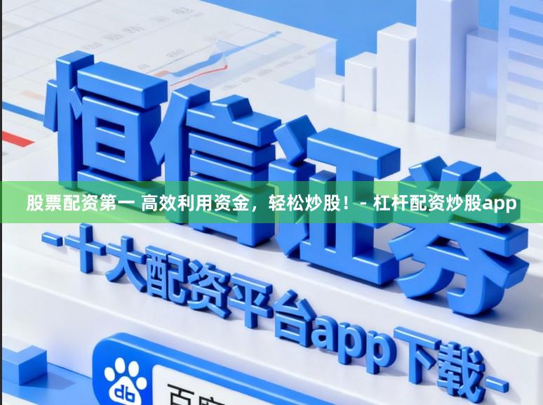 股票配资第一 高效利用资金，轻松炒股！- 杠杆配资炒股app