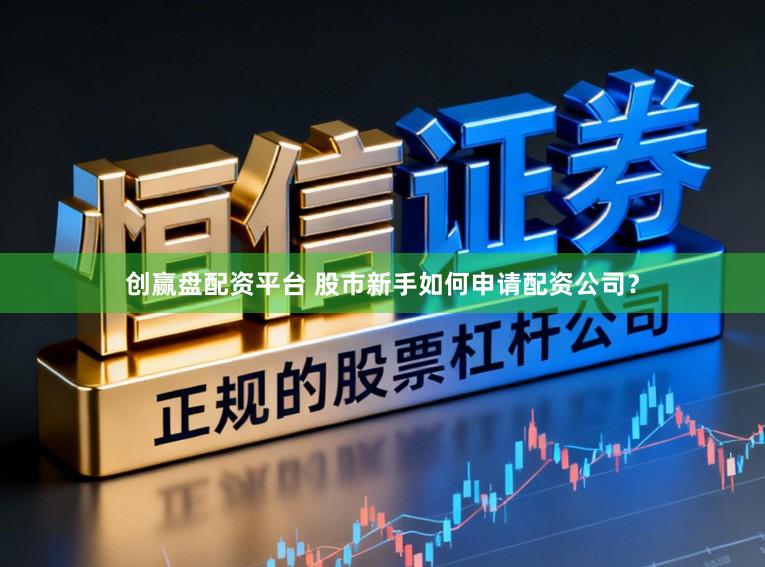 创赢盘配资平台 股市新手如何申请配资公司?