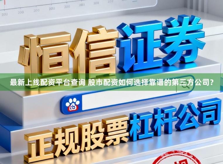 最新上线配资平台查询 股市配资如何选择靠谱的第三方公司？