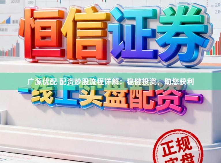 广源优配 配资炒股流程详解：稳健投资，助您获利