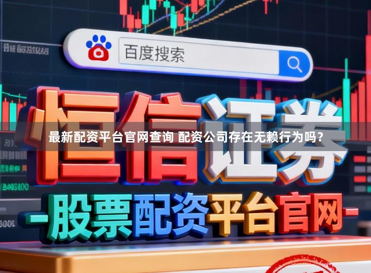 最新配资平台官网查询 配资公司存在无赖行为吗？
