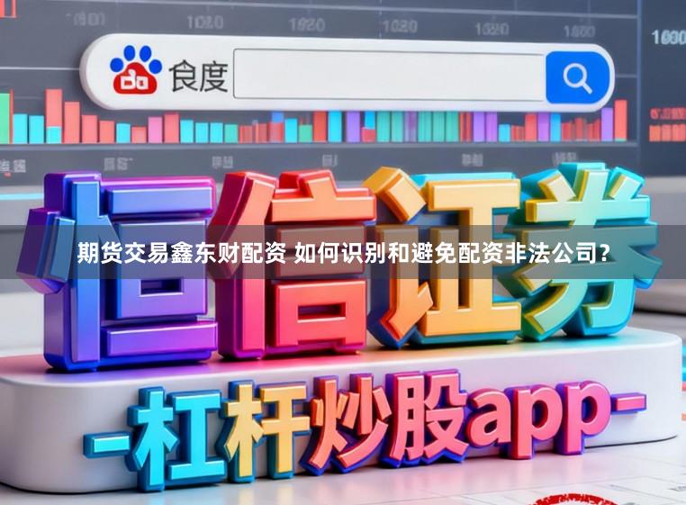 期货交易鑫东财配资 如何识别和避免配资非法公司？