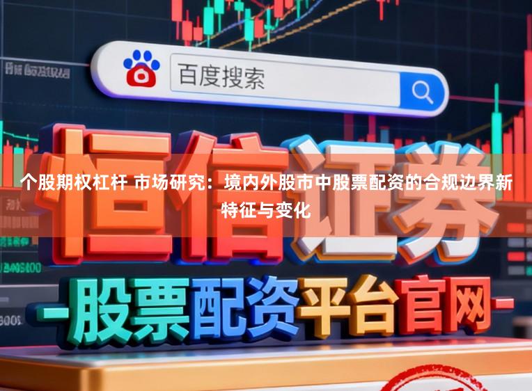 个股期权杠杆 市场研究：境内外股市中股票配资的合规边界新特征与变化