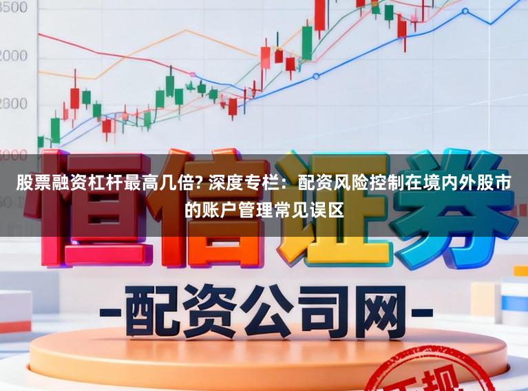 股票融资杠杆最高几倍? 深度专栏：配资风险控制在境内外股市的账户管理常见误区