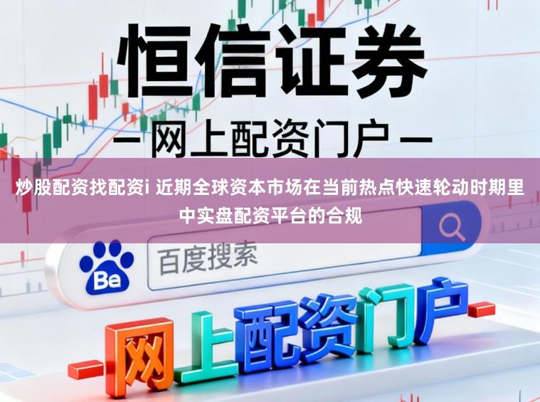 炒股配资找配资i 近期全球资本市场在当前热点快速轮动时期里中实盘配资平台的合规