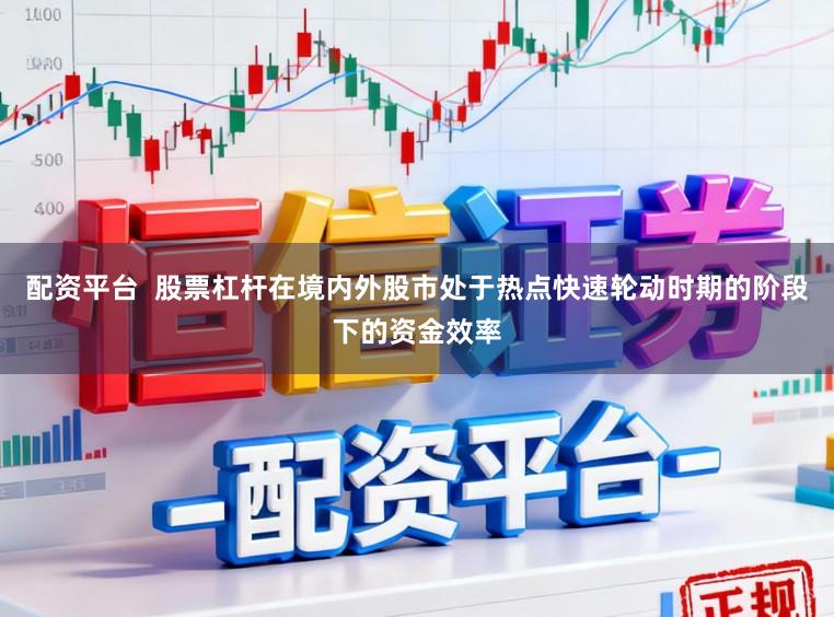 配资平台  股票杠杆在境内外股市处于热点快速轮动时期的阶段下的资金效率
