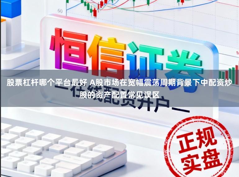 股票杠杆哪个平台最好 A股市场在宽幅震荡周期背景下中配资炒股的资产配置常见误区