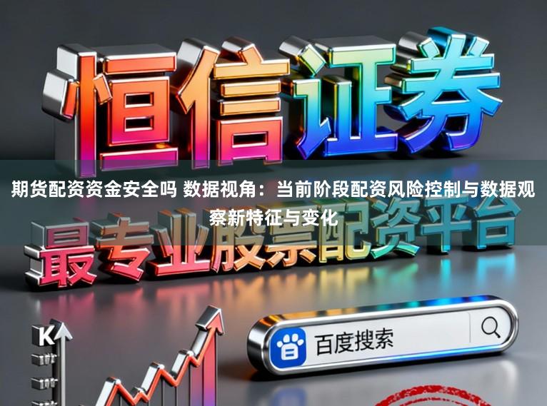 期货配资资金安全吗 数据视角：当前阶段配资风险控制与数据观察新特征与变化
