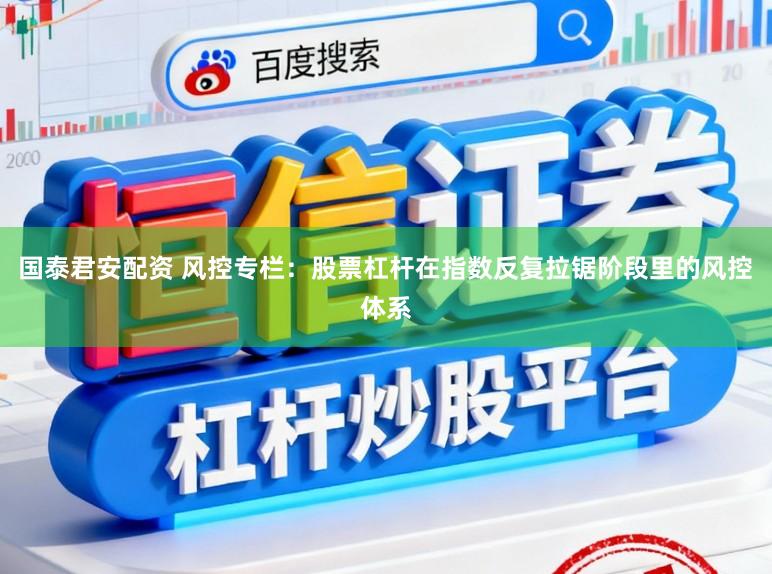 国泰君安配资 风控专栏：股票杠杆在指数反复拉锯阶段里的风控体系