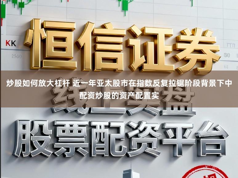 炒股如何放大杠杆 近一年亚太股市在指数反复拉锯阶段背景下中配资炒股的资产配置实