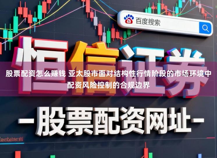 股票配资怎么赚钱 亚太股市面对结构性行情阶段的市场环境中配资风险控制的合规边界