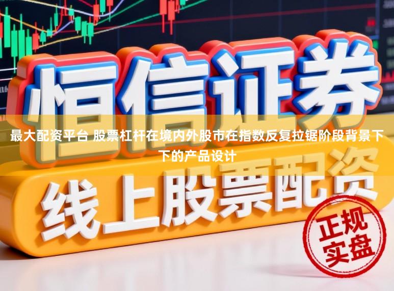 最大配资平台 股票杠杆在境内外股市在指数反复拉锯阶段背景下下的产品设计
