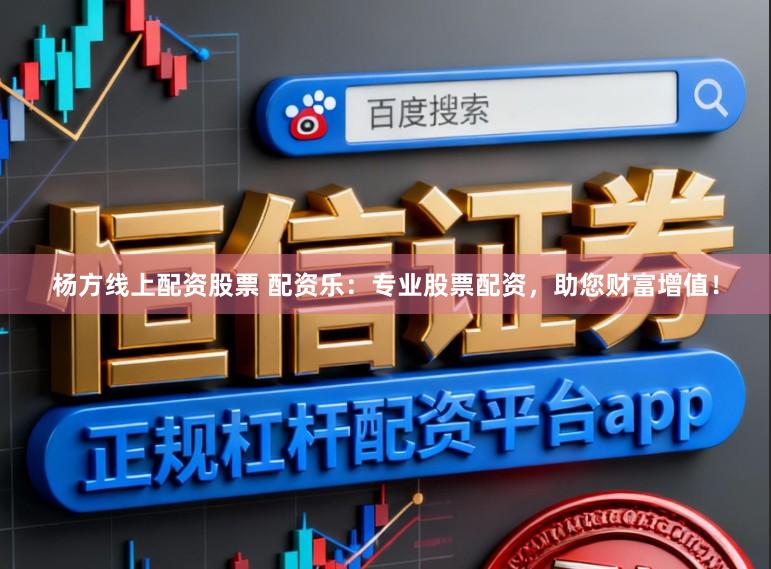 杨方线上配资股票 配资乐：专业股票配资，助您财富增值！