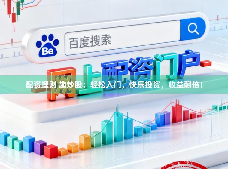 配资理财 趣炒股：轻松入门，快乐投资，收益翻倍！