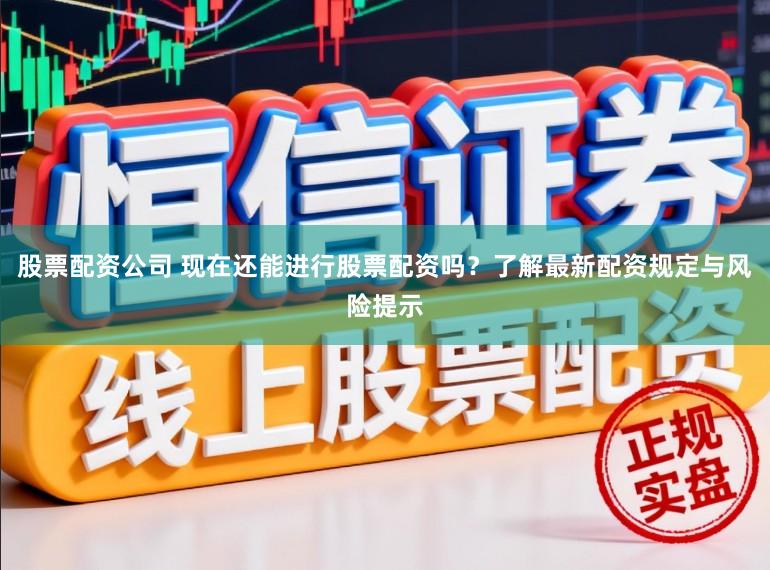 股票配资公司 现在还能进行股票配资吗？了解最新配资规定与风险提示