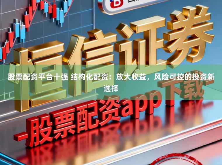股票配资平台十强 结构化配资：放大收益，风险可控的投资新选择