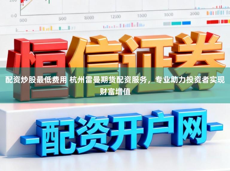 配资炒股最低费用 杭州雷曼期货配资服务，专业助力投资者实现财富增值