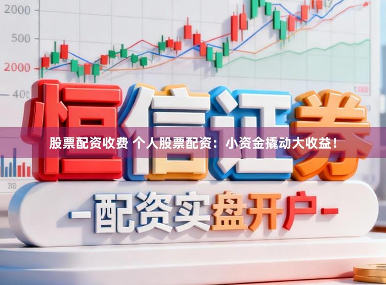股票配资收费 个人股票配资：小资金撬动大收益！