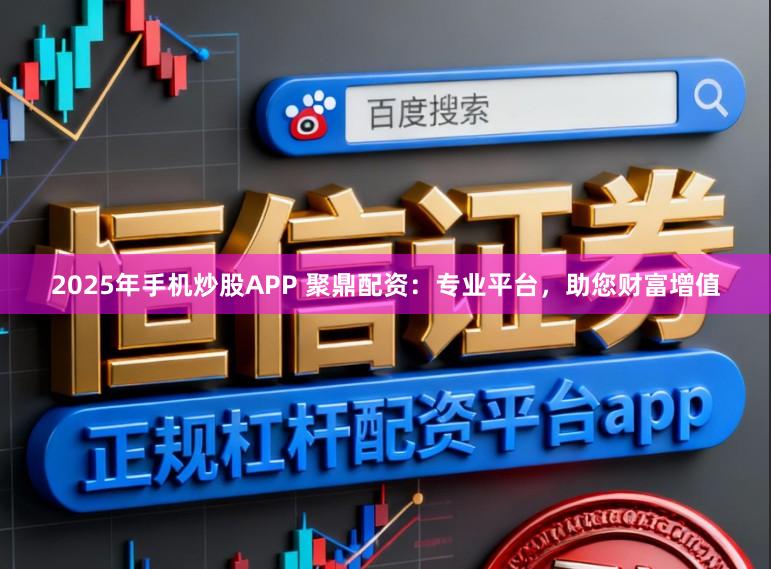 2025年手机炒股APP 聚鼎配资：专业平台，助您财富增值