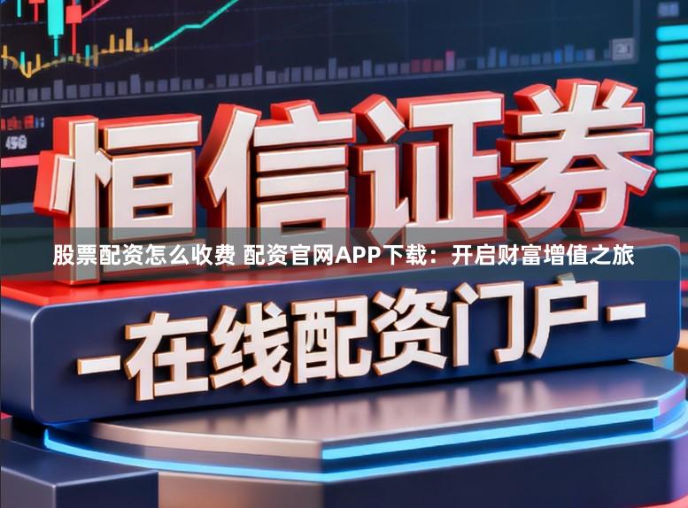 股票配资怎么收费 配资官网APP下载：开启财富增值之旅