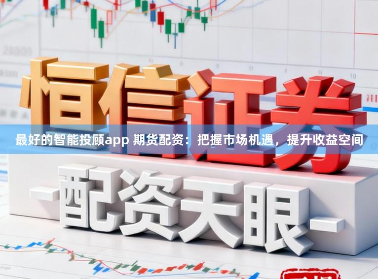 最好的智能投顾app 期货配资：把握市场机遇，提升收益空间