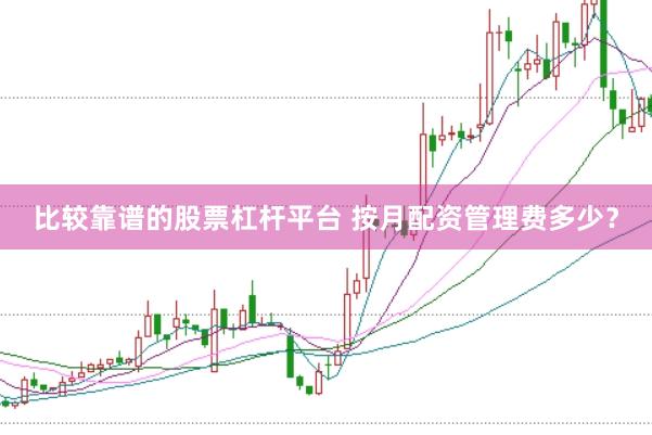 比较靠谱的股票杠杆平台 按月配资管理费多少？